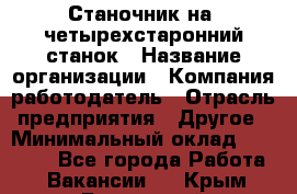 Станочник на "четырехстаронний"станок › Название организации ­ Компания-работодатель › Отрасль предприятия ­ Другое › Минимальный оклад ­ 15 000 - Все города Работа » Вакансии   . Крым,Бахчисарай